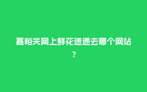 嘉峪关网上鲜花速递去哪个网站?_送礼知识_第1张_酷尚品 嘉峪关网上鲜花速递去哪个网站?_http://www.kushangpin.com_送礼知识_第1张