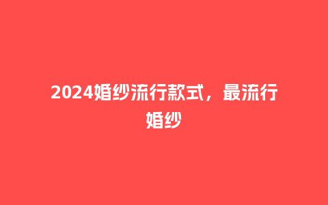 2024婚纱流行款式,最流行婚纱_服装百科_第1张_酷尚品 2024婚纱流行款式,最流行婚纱_http://www.kushangpin.com_服装百科_第1张