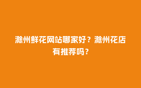 滁州鲜花网站哪家好？滁州花店有推荐吗？_https://www.kushangpin.com_送礼知识_第1张