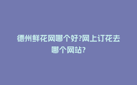 德州鲜花网哪个好?网上订花去哪个网站?_https://www.kushangpin.com_送礼知识_第1张