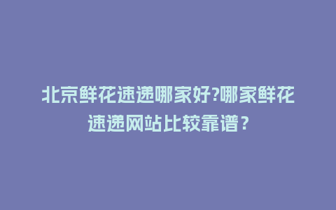 北京鲜花速递哪家好?哪家鲜花速递网站比较靠谱?_送礼知识_第1张_酷尚品 北京鲜花速递哪家好?哪家鲜花速递网站比较靠谱?_https://www.kushangpin.com_送礼知识_第1张