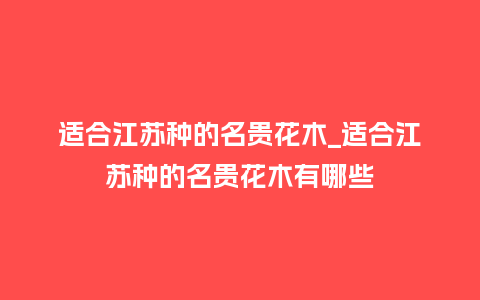 适合江苏种的名贵花木_适合江苏种的名贵花木有哪些_鲜花知识_第1张_酷尚品 适合江苏种的名贵花木_适合江苏种的名贵花木有哪些_http://www.kushangpin.com_鲜花知识_第1张