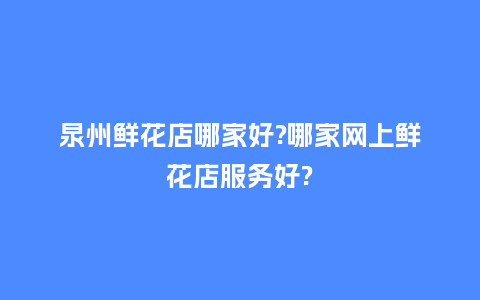泉州鲜花店哪家好?哪家网上鲜花店服务好?_https://www.kushangpin.com_送礼知识_第1张