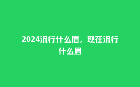 2024流行什么眉,现在流行什么眉_服装百科_第1张_酷尚品 2024流行什么眉,现在流行什么眉_https://www.kushangpin.com_服装百科_第1张