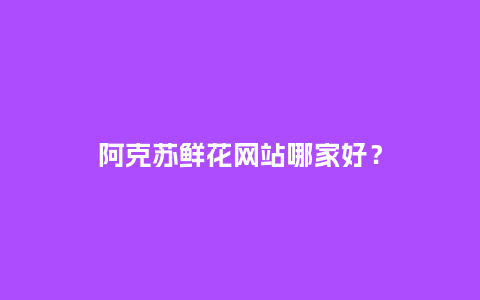 阿克苏鲜花网站哪家好？_http://www.kushangpin.com_送礼知识_第1张