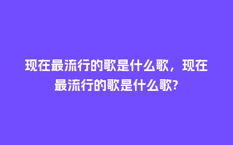 现在最流行的歌是什么歌，现在最流行的歌是什么歌?_https://www.kushangpin.com_服装百科_第1张