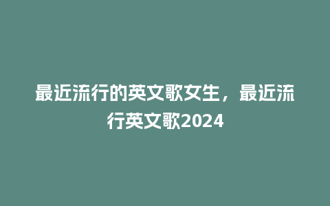 最近流行的英文歌女生,最近流行英文歌2024_服装百科_第1张_酷尚品 最近流行的英文歌女生,最近流行英文歌2024_https://www.kushangpin.com_服装百科_第1张