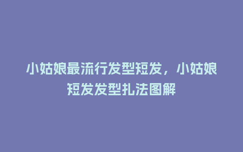 小姑娘最流行发型短发,小姑娘短发发型扎法图解_服装百科_第1张_酷尚品 小姑娘最流行发型短发,小姑娘短发发型扎法图解_https://www.kushangpin.com_服装百科_第1张