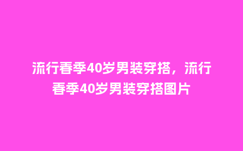 流行春季40岁男装穿搭,流行春季40岁男装穿搭图片_服装百科_第1张_酷尚品 流行春季40岁男装穿搭,流行春季40岁男装穿搭图片_https://www.kushangpin.com_服装百科_第1张