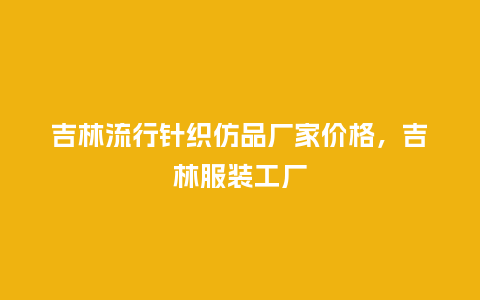 吉林流行针织仿品厂家价格，吉林服装工厂_https://www.kushangpin.com_服装百科_第1张