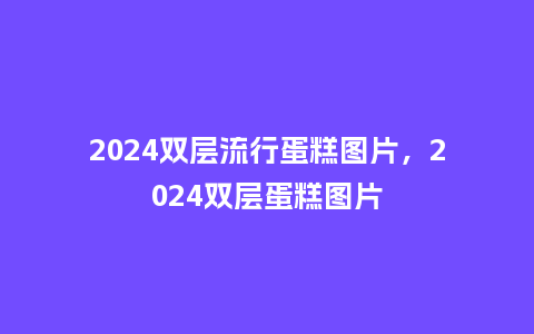 2024双层流行蛋糕图片,2024双层蛋糕图片_服装百科_第1张_酷尚品 2024双层流行蛋糕图片,2024双层蛋糕图片_https://www.kushangpin.com_服装百科_第1张