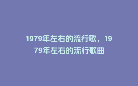 1979年左右的流行歌,1979年左右的流行歌曲_服装百科_第1张_酷尚品 1979年左右的流行歌,1979年左右的流行歌曲_https://www.kushangpin.com_服装百科_第1张