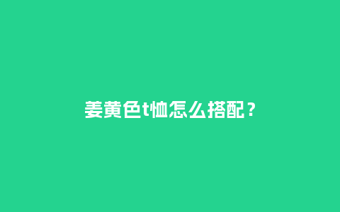 姜黄色t恤怎么搭配?_服装百科_第1张_酷尚品 姜黄色t恤怎么搭配?_https://www.kushangpin.com_服装百科_第1张