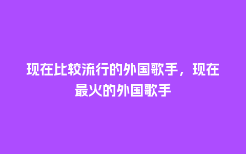 现在比较流行的外国歌手,现在最火的外国歌手_服装百科_第1张_酷尚品 现在比较流行的外国歌手,现在最火的外国歌手_https://www.kushangpin.com_服装百科_第1张