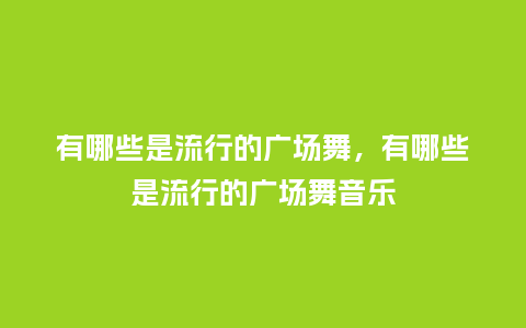 有哪些是流行的广场舞,有哪些是流行的广场舞音乐_服装百科_第1张_酷尚品 有哪些是流行的广场舞,有哪些是流行的广场舞音乐_https://www.kushangpin.com_服装百科_第1张
