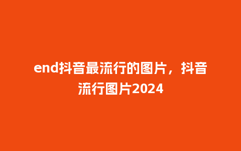 end抖音最流行的图片,抖音流行图片2024_服装百科_第1张_酷尚品 end抖音最流行的图片,抖音流行图片2024_https://www.kushangpin.com_服装百科_第1张