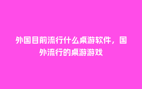 外国目前流行什么桌游软件,国外流行的桌游游戏_服装百科_第1张_酷尚品 外国目前流行什么桌游软件,国外流行的桌游游戏_https://www.kushangpin.com_服装百科_第1张