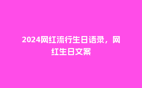 2024网红流行生日语录,网红生日文案_服装百科_第1张_酷尚品 2024网红流行生日语录,网红生日文案_https://www.kushangpin.com_服装百科_第1张