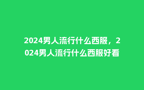 2024男人流行什么西服,2024男人流行什么西服好看_服装百科_第1张_酷尚品 2024男人流行什么西服,2024男人流行什么西服好看_https://www.kushangpin.com_服装百科_第1张