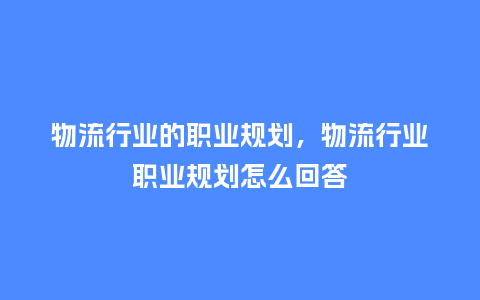 物流行业的职业规划,物流行业职业规划怎么回答_服装百科_第1张_酷尚品 物流行业的职业规划,物流行业职业规划怎么回答_https://www.kushangpin.com_服装百科_第1张