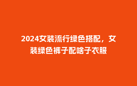2024女装流行绿色搭配,女装绿色裤子配啥子衣服_服装百科_第1张_酷尚品 2024女装流行绿色搭配,女装绿色裤子配啥子衣服_https://www.kushangpin.com_服装百科_第1张