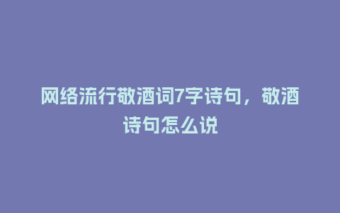 网络流行敬酒词7字诗句,敬酒诗句怎么说_服装百科_第1张_酷尚品 网络流行敬酒词7字诗句,敬酒诗句怎么说_https://www.kushangpin.com_服装百科_第1张