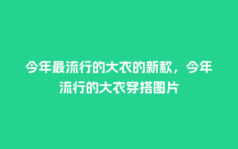 今年最流行的大衣的新款,今年流行的大衣穿搭图片_服装百科_第1张_酷尚品 今年最流行的大衣的新款,今年流行的大衣穿搭图片_https://www.kushangpin.com_服装百科_第1张