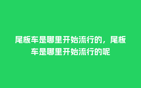 尾板车是哪里开始流行的,尾板车是哪里开始流行的呢_服装百科_第1张_酷尚品 尾板车是哪里开始流行的,尾板车是哪里开始流行的呢_https://www.kushangpin.com_服装百科_第1张