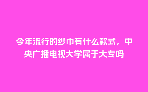 今年流行的纱巾有什么款式,中央广播电视大学属于大专吗_服装百科_第1张_酷尚品 今年流行的纱巾有什么款式,中央广播电视大学属于大专吗_https://www.kushangpin.com_服装百科_第1张