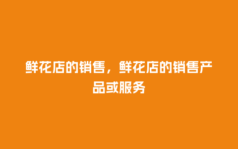 鲜花店的销售,鲜花店的销售产品或服务_鲜花知识_第1张_酷尚品 鲜花店的销售,鲜花店的销售产品或服务_http://www.kushangpin.com_鲜花知识_第1张