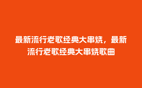 最新流行老歌经典大串烧,最新流行老歌经典大串烧歌曲_服装百科_第1张_酷尚品 最新流行老歌经典大串烧,最新流行老歌经典大串烧歌曲_https://www.kushangpin.com_服装百科_第1张