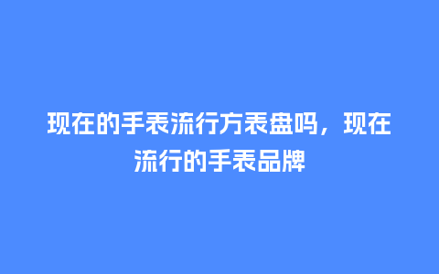 现在的手表流行方表盘吗，现在流行的手表品牌_https://www.kushangpin.com_服装百科_第1张