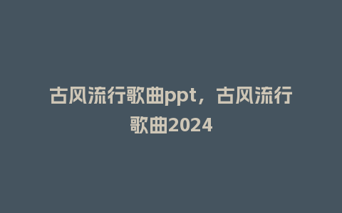 古风流行歌曲ppt,古风流行歌曲2024_服装百科_第1张_酷尚品 古风流行歌曲ppt,古风流行歌曲2024_https://www.kushangpin.com_服装百科_第1张