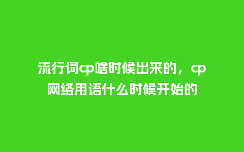 流行词cp啥时候出来的,cp网络用语什么时候开始的_服装百科_第1张_酷尚品 流行词cp啥时候出来的,cp网络用语什么时候开始的_https://www.kushangpin.com_服装百科_第1张