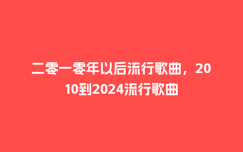 二零一零年以后流行歌曲,2010到2024流行歌曲_服装百科_第1张_酷尚品 二零一零年以后流行歌曲,2010到2024流行歌曲_https://www.kushangpin.com_服装百科_第1张