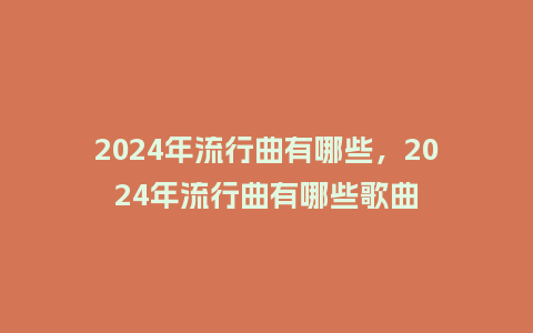 2024年流行曲有哪些,2024年流行曲有哪些歌曲_服装百科_第1张_酷尚品 2024年流行曲有哪些,2024年流行曲有哪些歌曲_https://www.kushangpin.com_服装百科_第1张