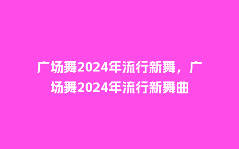 广场舞2024年流行新舞,广场舞2024年流行新舞曲_服装百科_第1张_酷尚品 广场舞2024年流行新舞,广场舞2024年流行新舞曲_https://www.kushangpin.com_服装百科_第1张