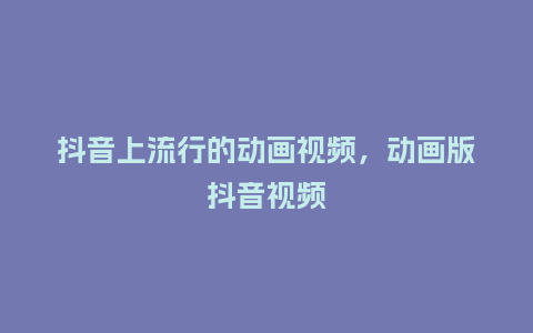 抖音上流行的动画视频,动画版抖音视频_服装百科_第1张_酷尚品 抖音上流行的动画视频,动画版抖音视频_https://www.kushangpin.com_服装百科_第1张