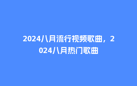2024八月流行视频歌曲,2024八月热门歌曲_服装百科_第1张_酷尚品 2024八月流行视频歌曲,2024八月热门歌曲_https://www.kushangpin.com_服装百科_第1张