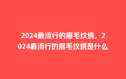 2024最流行的眉毛纹绣,2024最流行的眉毛纹绣是什么_服装百科_第1张_酷尚品 2024最流行的眉毛纹绣,2024最流行的眉毛纹绣是什么_https://www.kushangpin.com_服装百科_第1张