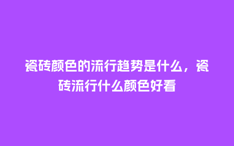 瓷砖颜色的流行趋势是什么,瓷砖流行什么颜色好看_服装百科_第1张_酷尚品 瓷砖颜色的流行趋势是什么,瓷砖流行什么颜色好看_https://www.kushangpin.com_服装百科_第1张