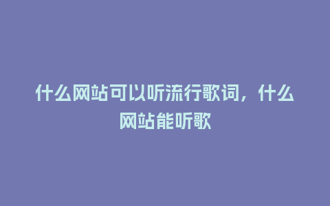 什么网站可以听流行歌词,什么网站能听歌_服装百科_第1张_酷尚品 什么网站可以听流行歌词,什么网站能听歌_https://www.kushangpin.com_服装百科_第1张