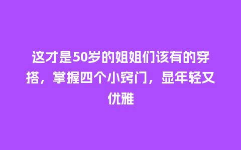 这才是50岁的姐姐们该有的穿搭,掌握四个小窍门,显年轻又优雅_服装百科_第1张_酷尚品 这才是50岁的姐姐们该有的穿搭,掌握四个小窍门,显年轻又优雅_https://www.kushangpin.com_服装百科_第1张