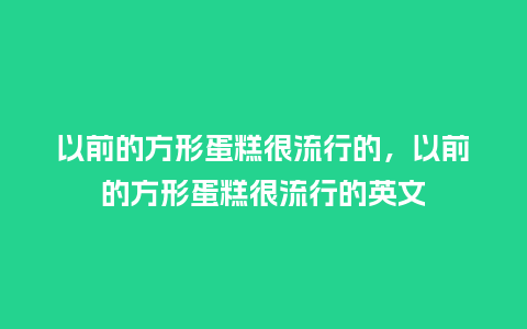 以前的方形蛋糕很流行的,以前的方形蛋糕很流行的英文_服装百科_第1张_酷尚品 以前的方形蛋糕很流行的,以前的方形蛋糕很流行的英文_https://www.kushangpin.com_服装百科_第1张