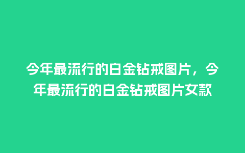 今年最流行的白金钻戒图片,今年最流行的白金钻戒图片女款_服装百科_第1张_酷尚品 今年最流行的白金钻戒图片,今年最流行的白金钻戒图片女款_https://www.kushangpin.com_服装百科_第1张