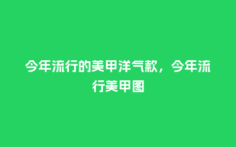 今年流行的美甲洋气款,今年流行美甲图_服装百科_第1张_酷尚品 今年流行的美甲洋气款,今年流行美甲图_https://www.kushangpin.com_服装百科_第1张