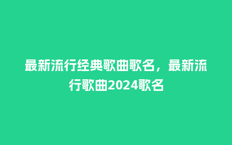 最新流行经典歌曲歌名,最新流行歌曲2024歌名_服装百科_第1张_酷尚品 最新流行经典歌曲歌名,最新流行歌曲2024歌名_https://www.kushangpin.com_服装百科_第1张