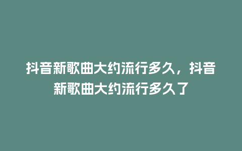 抖音新歌曲大约流行多久,抖音新歌曲大约流行多久了_服装百科_第1张_酷尚品 抖音新歌曲大约流行多久,抖音新歌曲大约流行多久了_https://www.kushangpin.com_服装百科_第1张