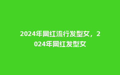2024年网红流行发型女,2024年网红发型女_服装百科_第1张_酷尚品 2024年网红流行发型女,2024年网红发型女_https://www.kushangpin.com_服装百科_第1张