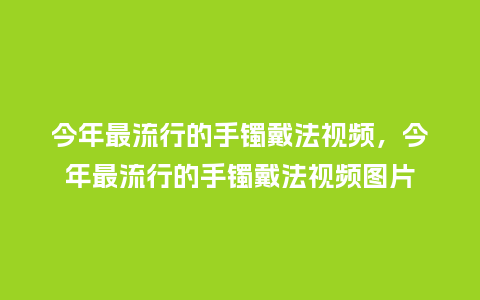 今年最流行的手镯戴法视频,今年最流行的手镯戴法视频图片_服装百科_第1张_酷尚品 今年最流行的手镯戴法视频,今年最流行的手镯戴法视频图片_https://www.kushangpin.com_服装百科_第1张